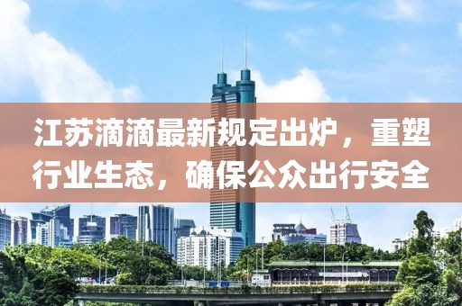 江蘇滴滴最新規(guī)定出爐，重塑行業(yè)生態(tài)，確保公眾出行安全