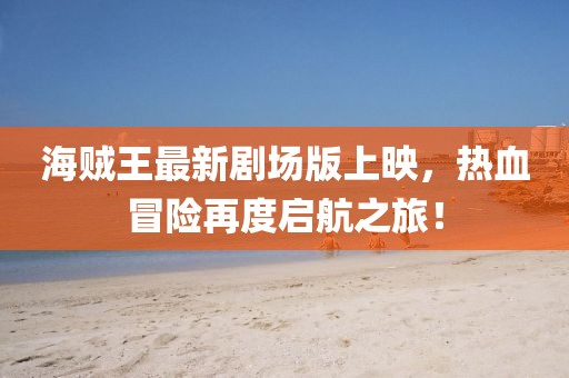 海賊王最新劇場版上映，熱血冒險再度啟航之旅！