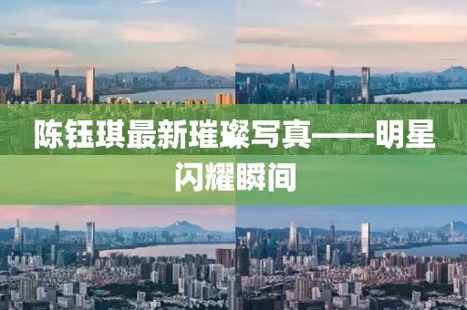 陳鈺琪最新璀璨寫(xiě)真——明星閃耀瞬間