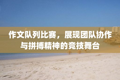 作文隊(duì)列比賽，展現(xiàn)團(tuán)隊(duì)協(xié)作與拼搏精神的競(jìng)技舞臺(tái)