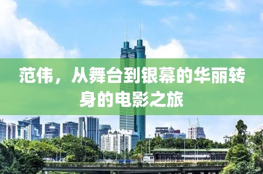 范偉，從舞臺(tái)到銀幕的華麗轉(zhuǎn)身的電影之旅