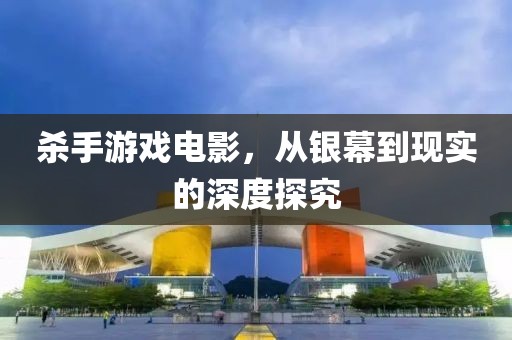 殺手游戲電影，從銀幕到現(xiàn)實的深度探究