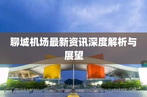 聊城機(jī)場最新資訊深度解析與展望