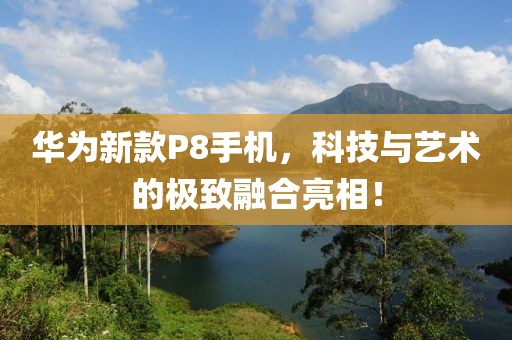 華為新款P8手機，科技與藝術的極致融合亮相！