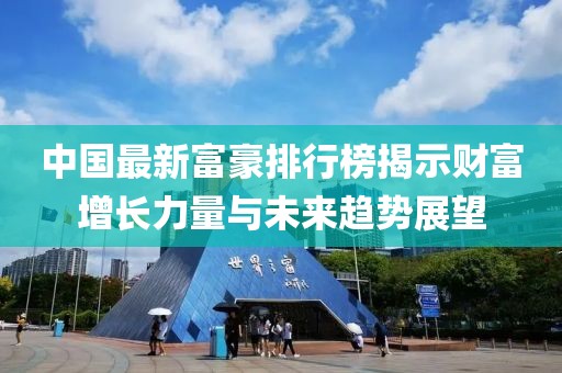 中國最新富豪排行榜揭示財富增長力量與未來趨勢展望