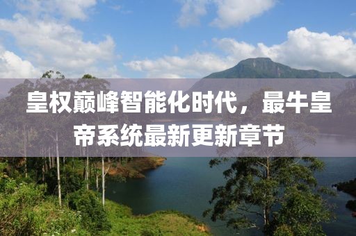 皇權(quán)巔峰智能化時(shí)代，最?；实巯到y(tǒng)最新更新章節(jié)