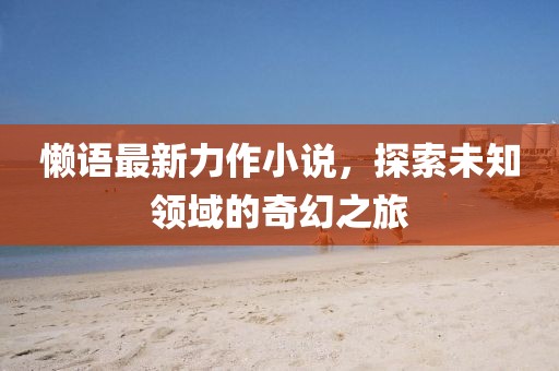 懶語最新力作小說，探索未知領域的奇幻之旅