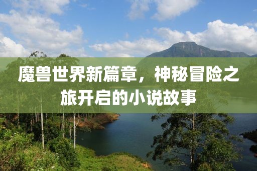 魔獸世界新篇章，神秘冒險(xiǎn)之旅開(kāi)啟的小說(shuō)故事