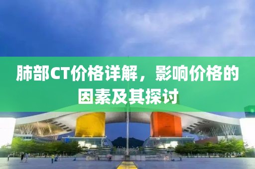 肺部CT價格詳解，影響價格的因素及其探討