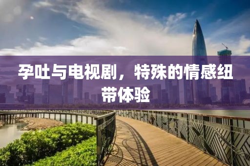 孕吐與電視劇，特殊的情感紐帶體驗(yàn)