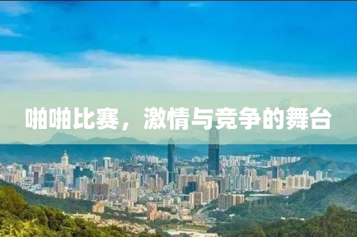 啪啪比賽，激情與競爭的舞臺(tái)