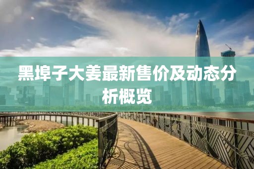 黑埠子大姜最新售價(jià)及動(dòng)態(tài)分析概覽
