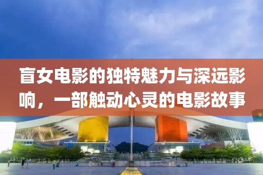 盲女電影的獨(dú)特魅力與深遠(yuǎn)影響，一部觸動(dòng)心靈的電影故事