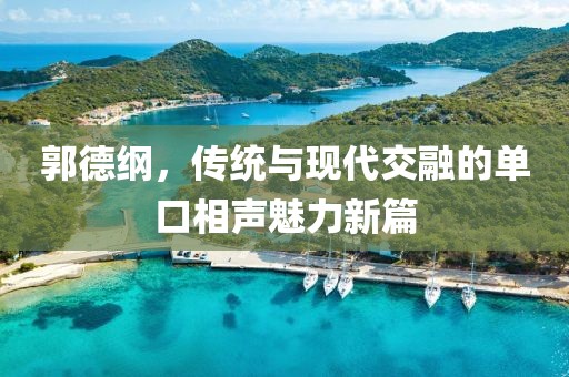 郭德綱，傳統(tǒng)與現(xiàn)代交融的單口相聲魅力新篇