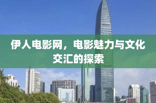 伊人電影網(wǎng)，電影魅力與文化交匯的探索