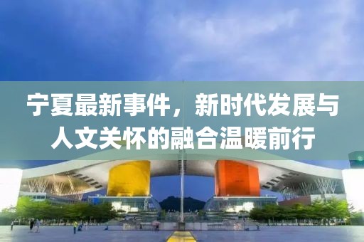 寧夏最新事件，新時(shí)代發(fā)展與人文關(guān)懷的融合溫暖前行