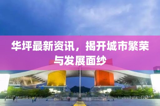 華坪最新資訊，揭開城市繁榮與發(fā)展面紗