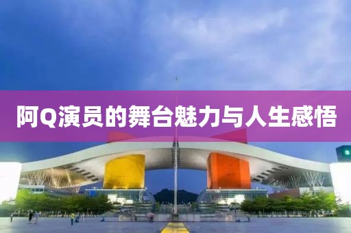阿Q演員的舞臺魅力與人生感悟