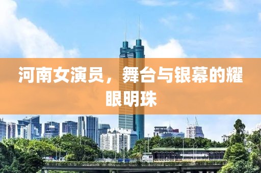 河南女演員，舞臺(tái)與銀幕的耀眼明珠