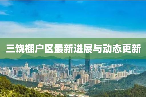 三饒棚戶區(qū)最新進(jìn)展與動(dòng)態(tài)更新