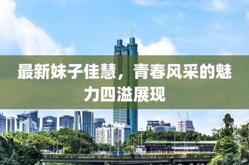 最新妹子佳慧，青春風(fēng)采的魅力四溢展現(xiàn)