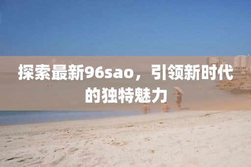 探索最新96sao，引領新時代的獨特魅力