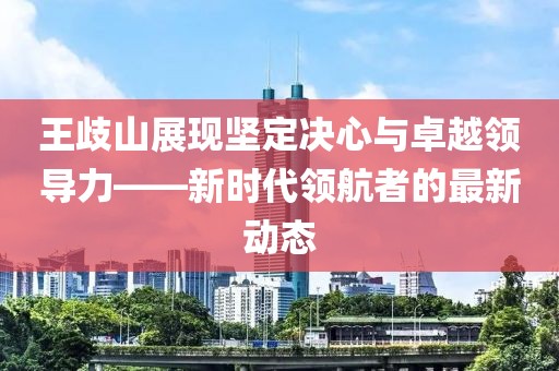 王歧山展現(xiàn)堅定決心與卓越領導力——新時代領航者的最新動態(tài)