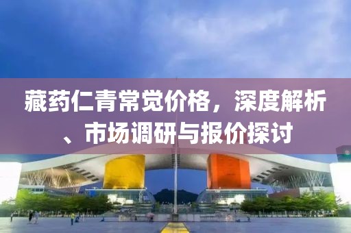 藏藥仁青常覺價(jià)格，深度解析、市場調(diào)研與報(bào)價(jià)探討