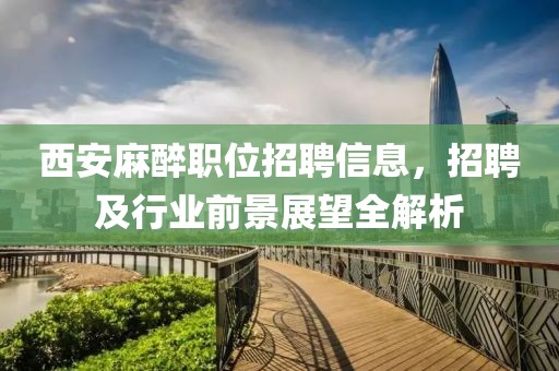 西安麻醉職位招聘信息，招聘及行業(yè)前景展望全解析