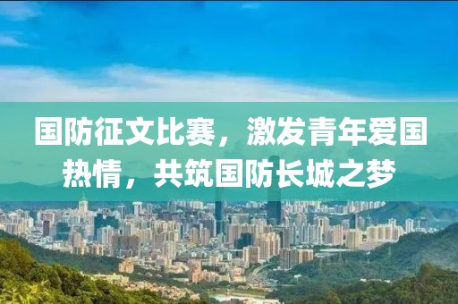 國防征文比賽，激發(fā)青年愛國熱情，共筑國防長城之夢