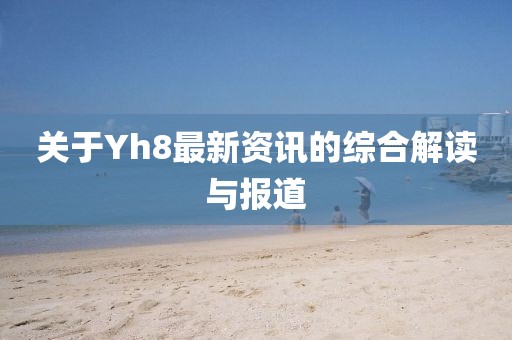 關(guān)于Yh8最新資訊的綜合解讀與報道