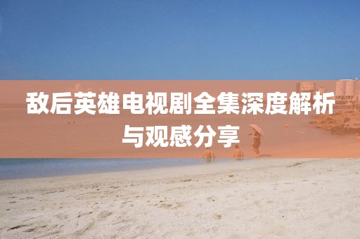 敵后英雄電視劇全集深度解析與觀感分享