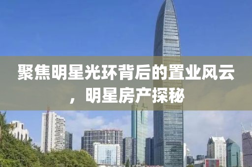 聚焦明星光環(huán)背后的置業(yè)風(fēng)云，明星房產(chǎn)探秘