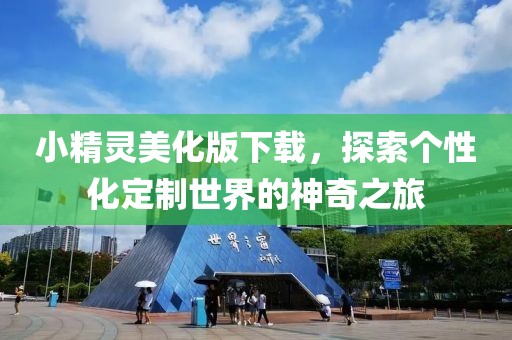 小精靈美化版下載，探索個性化定制世界的神奇之旅