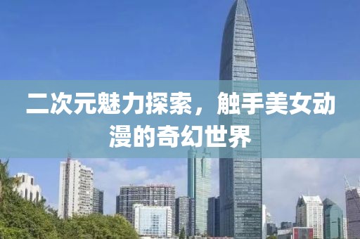 二次元魅力探索，觸手美女動(dòng)漫的奇幻世界