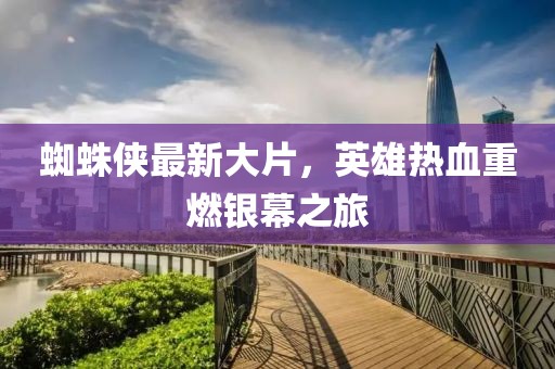 蜘蛛俠最新大片，英雄熱血重燃銀幕之旅