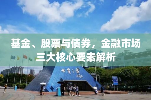 基金、股票與債券，金融市場(chǎng)三大核心要素解析