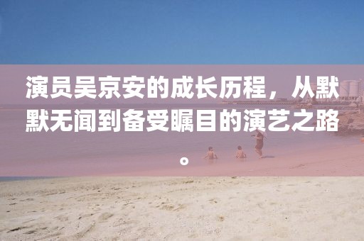 演員吳京安的成長(zhǎng)歷程，從默默無(wú)聞到備受矚目的演藝之路。