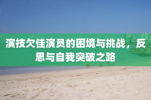 演技欠佳演員的困境與挑戰(zhàn)，反思與自我突破之路