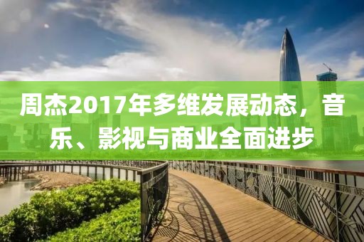 周杰2017年多維發(fā)展動(dòng)態(tài)，音樂(lè)、影視與商業(yè)全面進(jìn)步