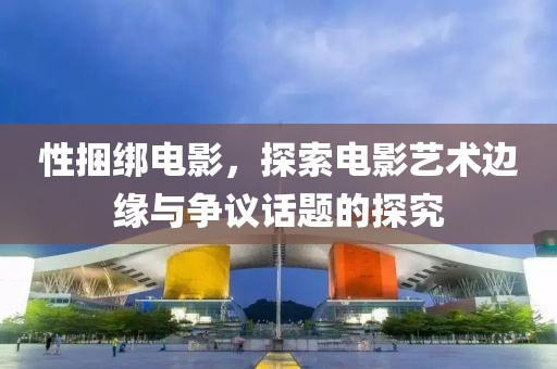 性捆綁電影，探索電影藝術(shù)邊緣與爭議話題的探究