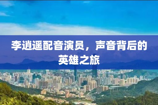 李逍遙配音演員，聲音背后的英雄之旅