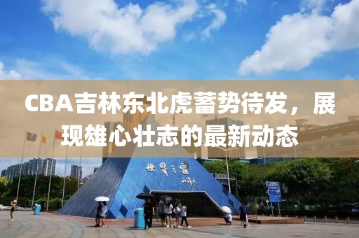 CBA吉林東北虎蓄勢待發(fā)，展現(xiàn)雄心壯志的最新動態(tài)