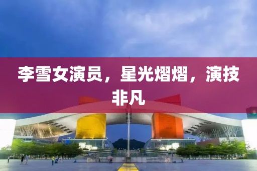 李雪女演員，星光熠熠，演技非凡