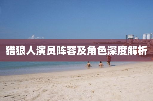 獵狼人演員陣容及角色深度解析
