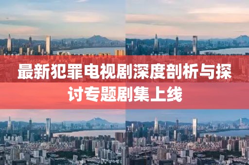 最新犯罪電視劇深度剖析與探討專題劇集上線