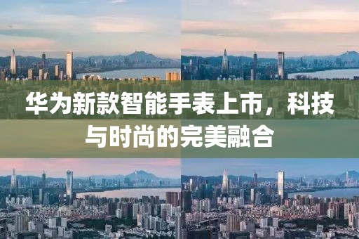 華為新款智能手表上市，科技與時(shí)尚的完美融合
