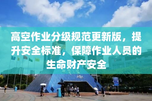 高空作業(yè)分級(jí)規(guī)范更新版，提升安全標(biāo)準(zhǔn)，保障作業(yè)人員的生命財(cái)產(chǎn)安全