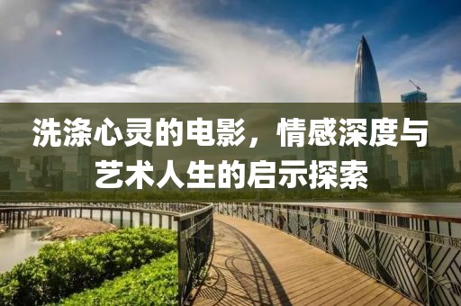 洗滌心靈的電影，情感深度與藝術(shù)人生的啟示探索