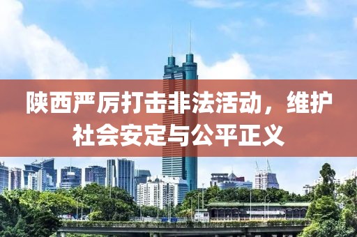 陜西嚴厲打擊非法活動，維護社會安定與公平正義